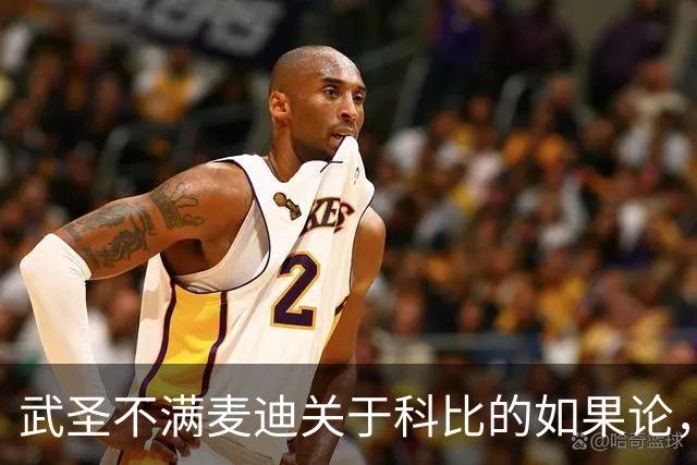 武圣不满麦迪关于科比的如果论，称麦迪队友姚明也很强